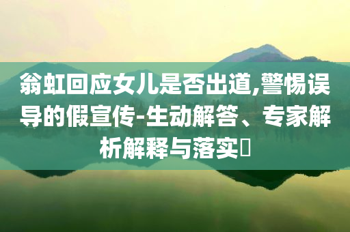 翁虹回應(yīng)女兒是否出道,警惕誤導(dǎo)的假宣傳-生動解答、專家解析解釋與落實?