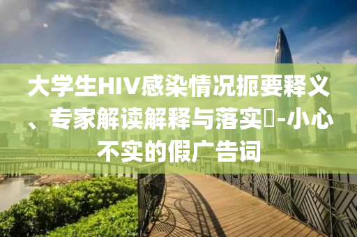 大學(xué)生HIV感染情況扼要釋義、專家解讀解釋與落實(shí)?-小心不實(shí)的假?gòu)V告詞