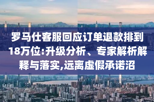 羅馬仕客服回應(yīng)訂單退款排到18萬位:升級(jí)分析、專家解析解釋與落實(shí),遠(yuǎn)離虛假承諾沼