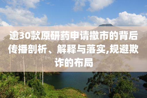 逾30款原研藥申請(qǐng)撤市的背后傳播剖析、解釋與落實(shí),規(guī)避欺詐的布局