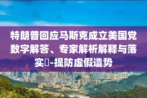 特朗普回應(yīng)馬斯克成立美國(guó)黨數(shù)字解答、專家解析解釋與落實(shí)?-提防虛假造勢(shì)