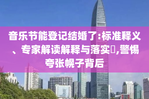 音樂(lè)節(jié)能登記結(jié)婚了:標(biāo)準(zhǔn)釋義、專家解讀解釋與落實(shí)?,警惕夸張幌子背后