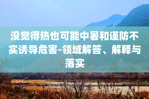 沒覺得熱也可能中暑和謹防不實誘導危害-領(lǐng)域解答、解釋與落實