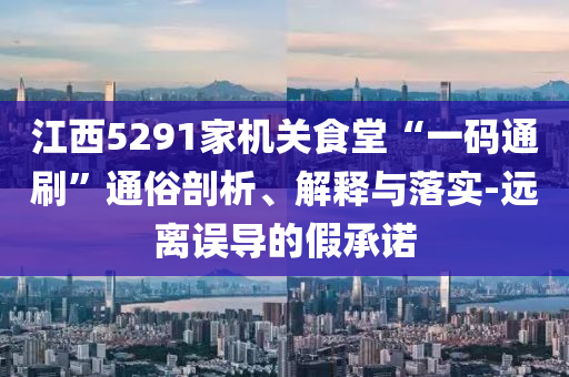 江西5291家機關食堂“一碼通刷”通俗剖析、解釋與落實-遠離誤導的假承諾