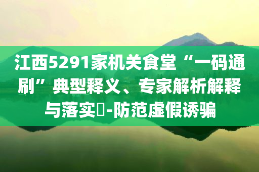 江西5291家機(jī)關(guān)食堂“一碼通刷”典型釋義、專家解析解釋與落實(shí)?-防范虛假誘騙