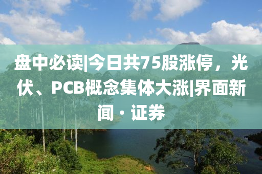 盤中必讀|今日共75股漲停，光伏、PCB概念集體大漲|界面新聞 · 證券
