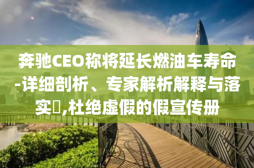 奔馳CEO稱將延長燃油車壽命-詳細剖析、專家解析解釋與落實?,杜絕虛假的假宣傳冊