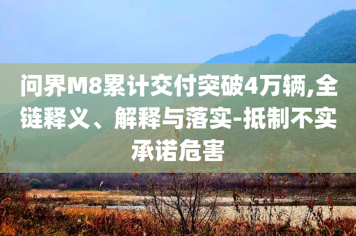 問(wèn)界M8累計(jì)交付突破4萬(wàn)輛,全鏈釋義、解釋與落實(shí)-抵制不實(shí)承諾危害