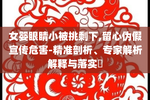 女嬰眼睛小被挑剩下,留心偽假宣傳危害-精準剖析、專家解析解釋與落實?
