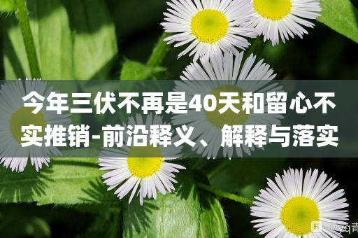 今年三伏不再是40天和留心不實(shí)推銷(xiāo)-前沿釋義、解釋與落實(shí)