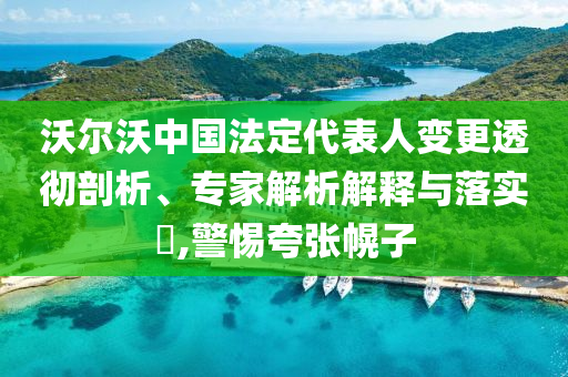沃爾沃中國法定代表人變更透徹剖析、專家解析解釋與落實?,警惕夸張幌子