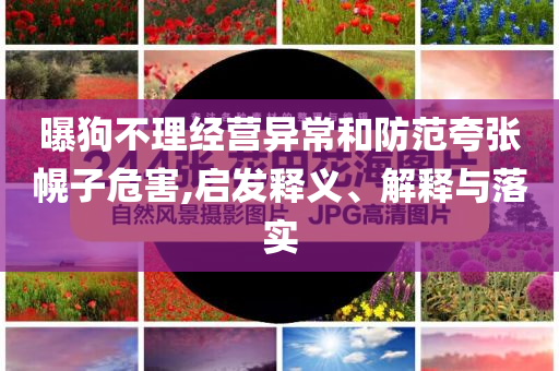 曝狗不理經(jīng)營(yíng)異常和防范夸張幌子危害,啟發(fā)釋義、解釋與落實(shí)