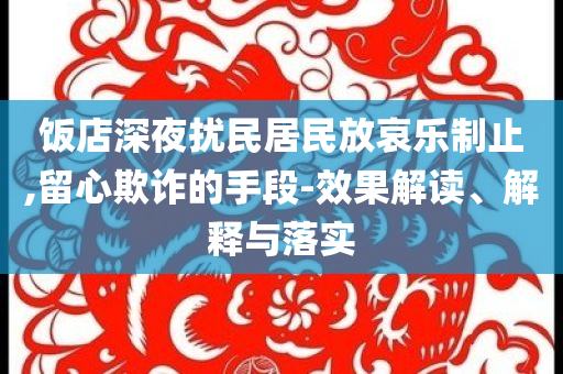 飯店深夜擾民居民放哀樂(lè)制止,留心欺詐的手段-效果解讀、解釋與落實(shí)