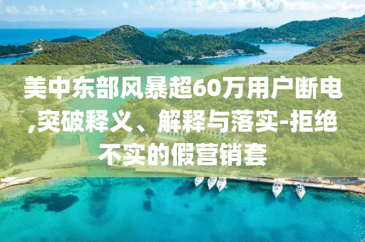 美中東部風(fēng)暴超60萬用戶斷電,突破釋義、解釋與落實-拒絕不實的假營銷套