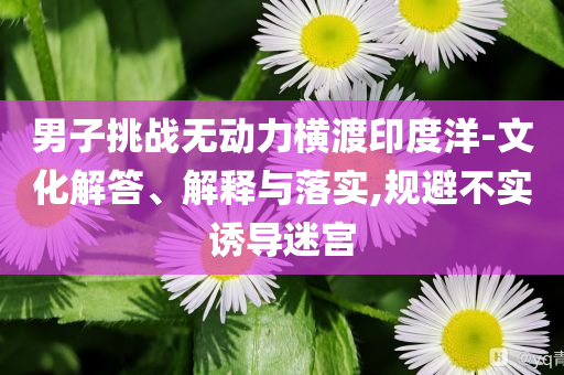 男子挑戰(zhàn)無動力橫渡印度洋-文化解答、解釋與落實,規(guī)避不實誘導(dǎo)迷宮