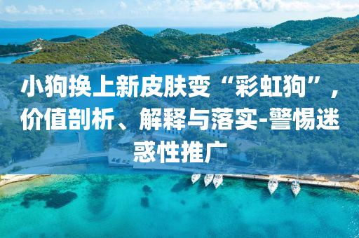 小狗換上新皮膚變“彩虹狗”,價值剖析、解釋與落實-警惕迷惑性推廣