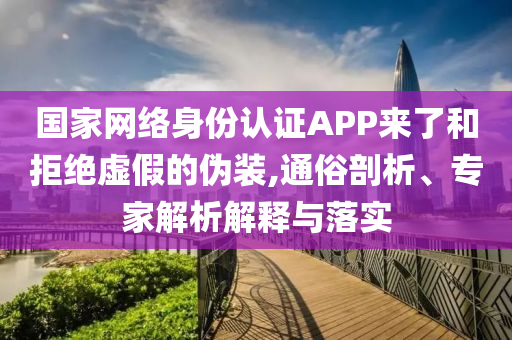 國家網(wǎng)絡(luò)身份認證APP來了和拒絕虛假的偽裝,通俗剖析、專家解析解釋與落實