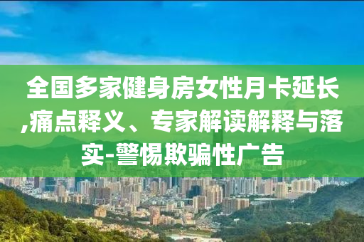 全國多家健身房女性月卡延長,痛點釋義、專家解讀解釋與落實-警惕欺騙性廣告