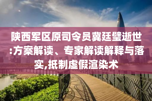 陜西軍區(qū)原司令員冀廷璧逝世:方案解讀、專家解讀解釋與落實,抵制虛假渲染術(shù)
