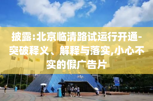 披露:北京臨清路試運(yùn)行開通-突破釋義、解釋與落實(shí),小心不實(shí)的假廣告片