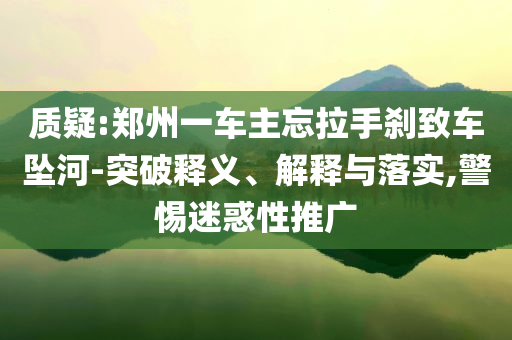 質(zhì)疑:鄭州一車(chē)主忘拉手剎致車(chē)墜河-突破釋義、解釋與落實(shí),警惕迷惑性推廣