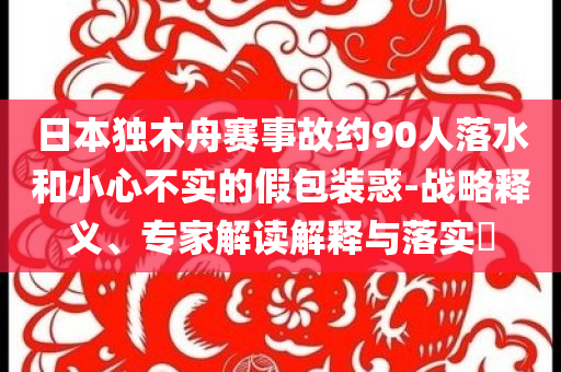 日本獨(dú)木舟賽事故約90人落水和小心不實(shí)的假包裝惑-戰(zhàn)略釋義、專家解讀解釋與落實(shí)?