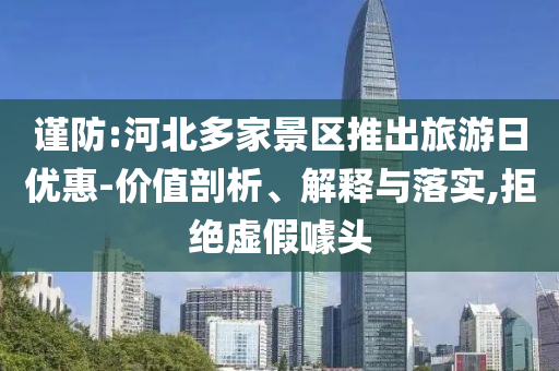 謹(jǐn)防:河北多家景區(qū)推出旅游日優(yōu)惠-價(jià)值剖析、解釋與落實(shí),拒絕虛假噱頭