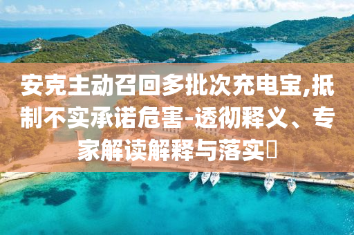 安克主動召回多批次充電寶,抵制不實(shí)承諾危害-透徹釋義、專家解讀解釋與落實(shí)?