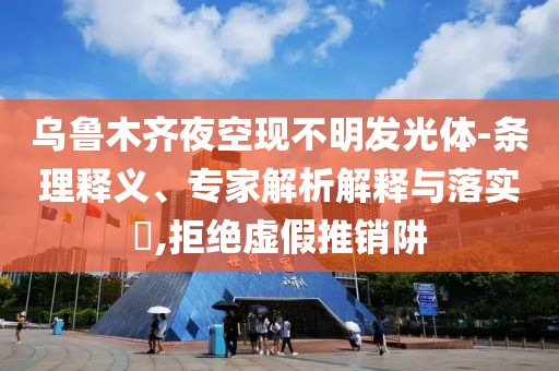 烏魯木齊夜空現(xiàn)不明發(fā)光體-條理釋義、專家解析解釋與落實(shí)?,拒絕虛假推銷阱