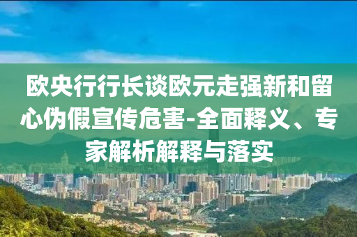 歐央行行長(zhǎng)談歐元走強(qiáng)新和留心偽假宣傳危害-全面釋義、專家解析解釋與落實(shí)