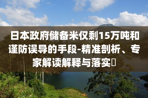 日本政府儲(chǔ)備米僅剩15萬噸和謹(jǐn)防誤導(dǎo)的手段-精準(zhǔn)剖析、專家解讀解釋與落實(shí)?