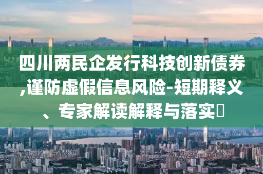 四川兩民企發(fā)行科技創(chuàng)新債券,謹防虛假信息風險-短期釋義、專家解讀解釋與落實?