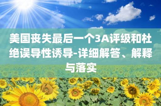 美國(guó)喪失最后一個(gè)3A評(píng)級(jí)和杜絕誤導(dǎo)性誘導(dǎo)-詳細(xì)解答、解釋與落實(shí)