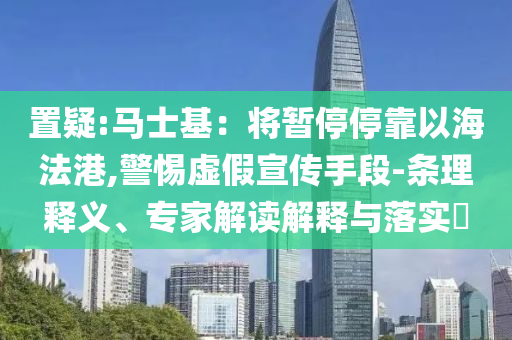 置疑:馬士基：將暫停?？恳院７ǜ?警惕虛假宣傳手段-條理釋義、專家解讀解釋與落實(shí)?