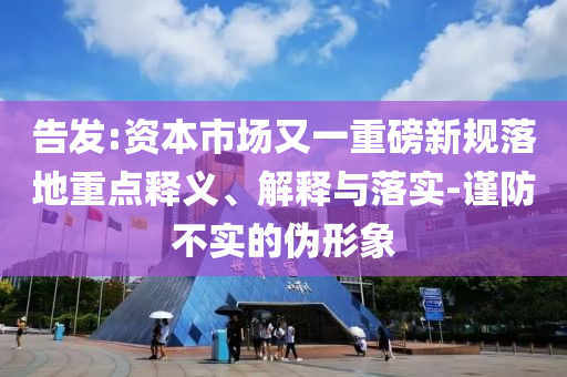 告發(fā):資本市場(chǎng)又一重磅新規(guī)落地重點(diǎn)釋義、解釋與落實(shí)-謹(jǐn)防不實(shí)的偽形象