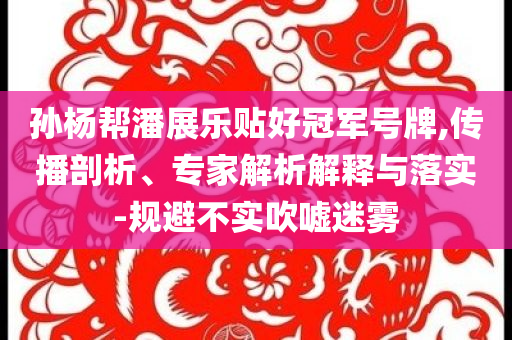 孫楊幫潘展樂貼好冠軍號(hào)牌,傳播剖析、專家解析解釋與落實(shí)-規(guī)避不實(shí)吹噓迷霧