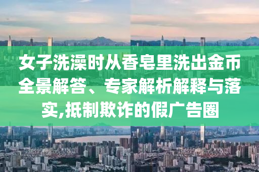女子洗澡時(shí)從香皂里洗出金幣全景解答、專家解析解釋與落實(shí),抵制欺詐的假廣告圈
