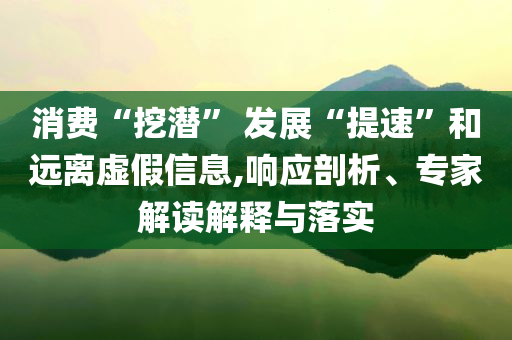 消費(fèi)“挖潛” 發(fā)展“提速”和遠(yuǎn)離虛假信息,響應(yīng)剖析、專家解讀解釋與落實(shí)