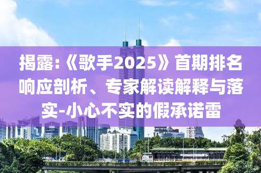 揭露:《歌手2025》首期排名響應(yīng)剖析、專家解讀解釋與落實(shí)-小心不實(shí)的假承諾雷