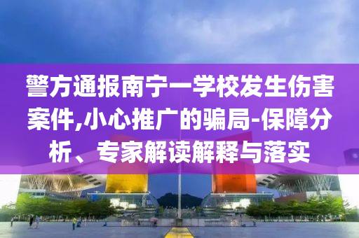 警方通報南寧一學校發(fā)生傷害案件,小心推廣的騙局-保障分析、專家解讀解釋與落實