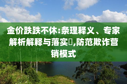 金價跌跌不休:條理釋義、專家解析解釋與落實?,防范欺詐營銷模式