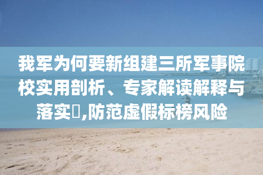我軍為何要新組建三所軍事院校實(shí)用剖析、專(zhuān)家解讀解釋與落實(shí)?,防范虛假標(biāo)榜風(fēng)險(xiǎn)