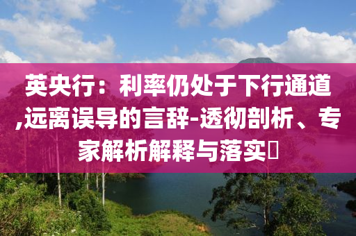 英央行：利率仍處于下行通道,遠(yuǎn)離誤導(dǎo)的言辭-透徹剖析、專家解析解釋與落實(shí)?