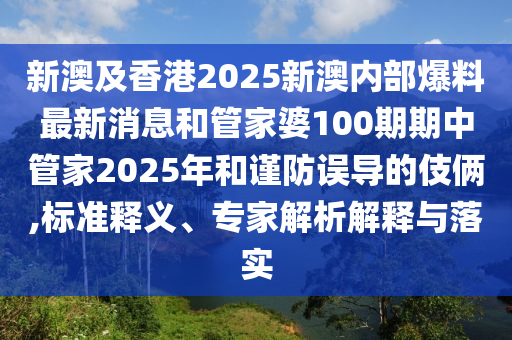 新澳及香港2025新澳內(nèi)部爆料最新消息和管家婆100期期中管家2025年和謹(jǐn)防誤導(dǎo)的伎倆,標(biāo)準(zhǔn)釋義、專家解析解釋與落實(shí)