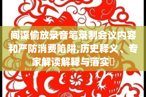 間諜偷放錄音筆錄制會(huì)議內(nèi)容和嚴(yán)防消費(fèi)陷阱,歷史釋義、專家解讀解釋與落實(shí)?