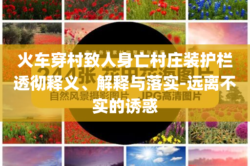 火車穿村致人身亡村莊裝護(hù)欄透徹釋義、解釋與落實(shí)-遠(yuǎn)離不實(shí)的誘惑