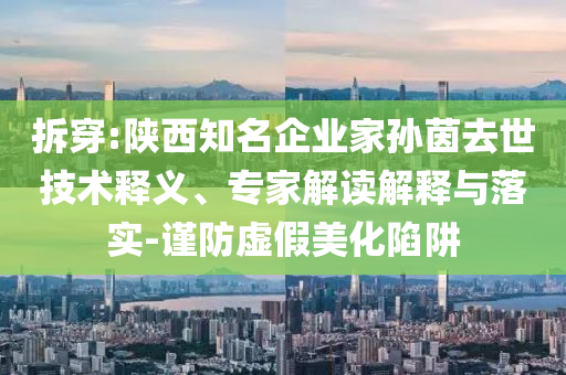 拆穿:陜西知名企業(yè)家孫茵去世技術(shù)釋義、專家解讀解釋與落實-謹(jǐn)防虛假美化陷阱