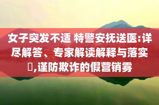女子突發(fā)不適 特警安撫送醫(yī):詳盡解答、專家解讀解釋與落實(shí)?,謹(jǐn)防欺詐的假營(yíng)銷霧