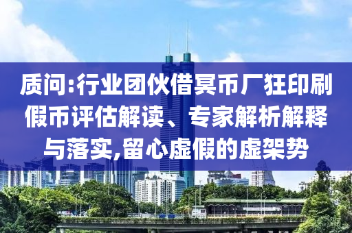 質(zhì)問:行業(yè)團(tuán)伙借冥幣廠狂印刷假幣評(píng)估解讀、專家解析解釋與落實(shí),留心虛假的虛架勢(shì)