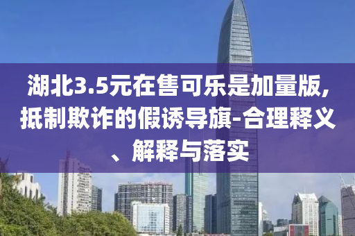 湖北3.5元在售可樂是加量版,抵制欺詐的假誘導(dǎo)旗-合理釋義、解釋與落實(shí)